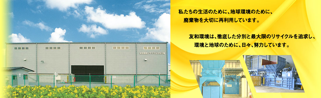 私たちの生活のために、地球環境のために、廃棄物を大切に再利用しています。友和環境は、徹底した分別と最大限のリサイクルを追求し、環境と地球のために、日々、努力しています。